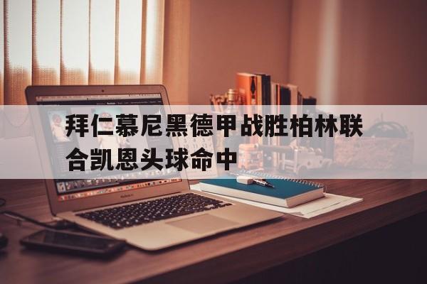 澳门威尼斯官网_包含拜仁慕尼黑德甲战胜柏林联合凯恩头球命中的词条